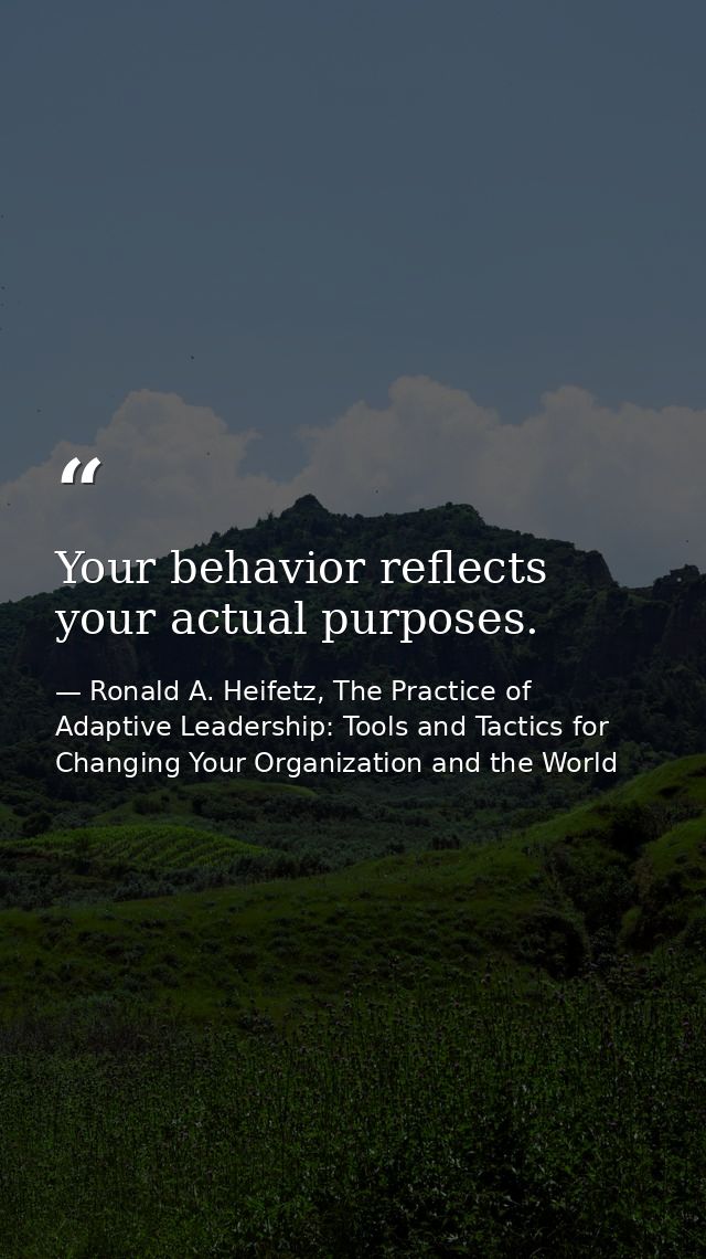 Your behavior reflects your actual purposes. — Ronald A. Heifetz, The Practice of Adaptive Leadership: Tools and Tactics for Changing Your Organization and the World