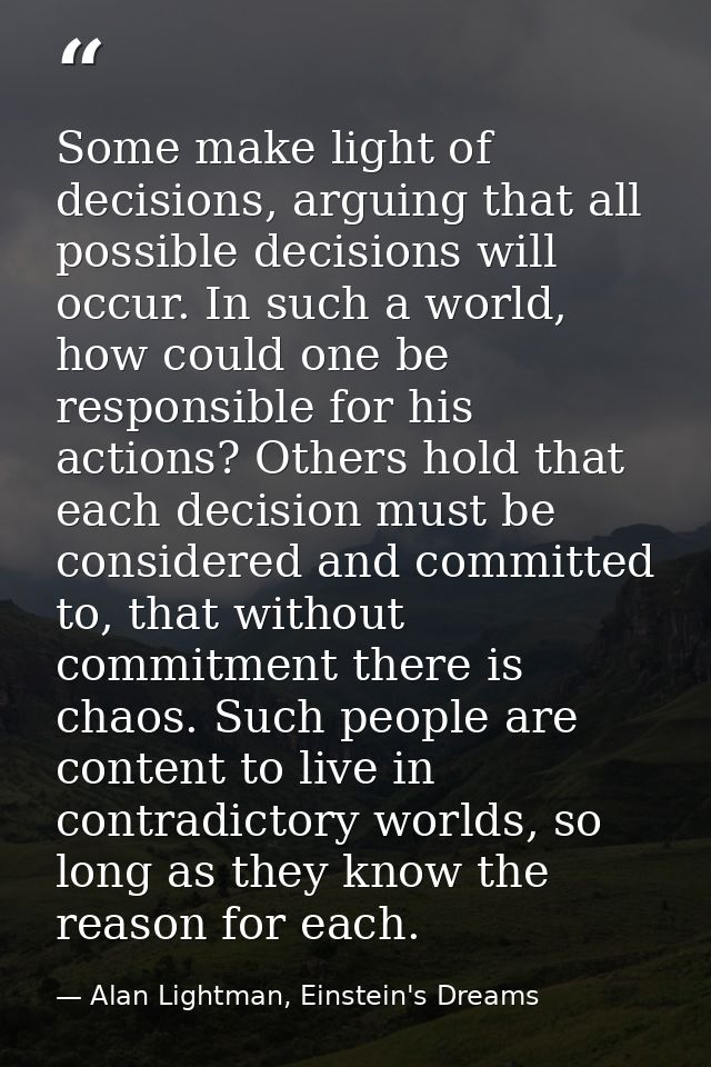 Some make light of decisions, arguing that all possible decisions will occur. In such a world, how could one be responsi — Alan Lightman, Einstein's Dreams