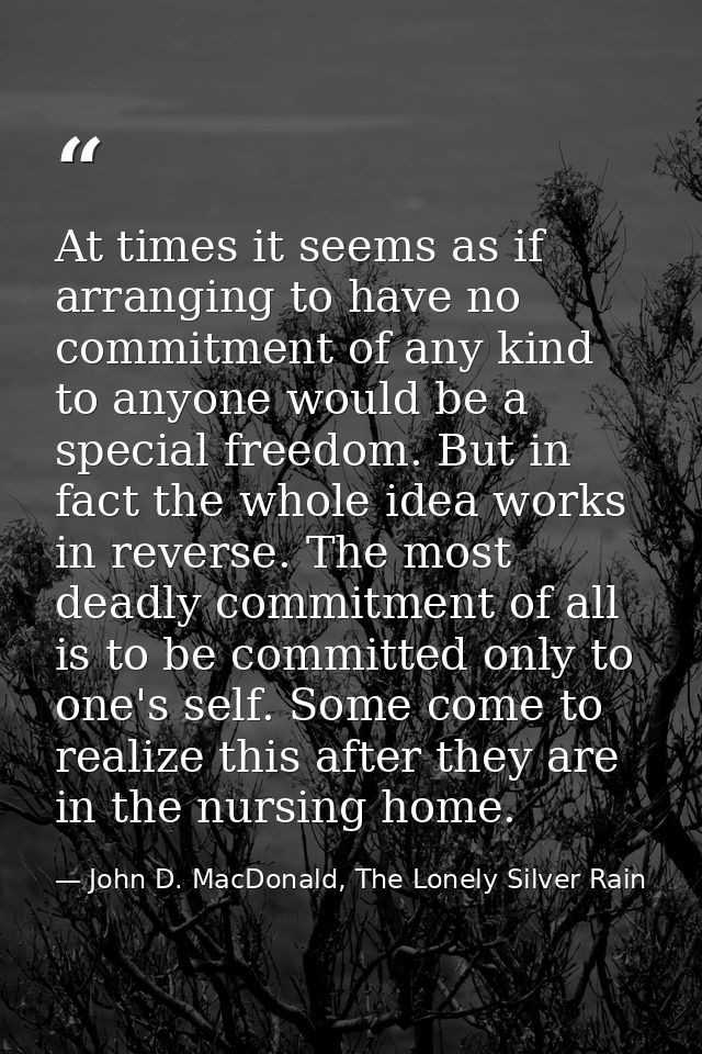 At times it seems as if arranging to have no commitment of any kind to anyone would be a special freedom. But in fact th — John D. MacDonald, The Lonely Silver Rain
