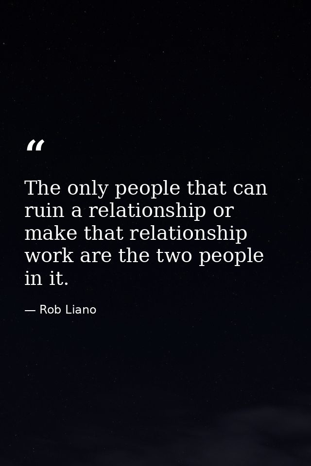 The only people that can ruin a relationship or make that relationship work are the two people in it. — Rob Liano