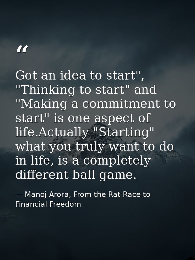 Got an idea to start", "Thinking to start" and "Making a commitment to start" is one aspect of life.Actually "Starting"  — Manoj Arora, From the Rat Race to Financial Freedom