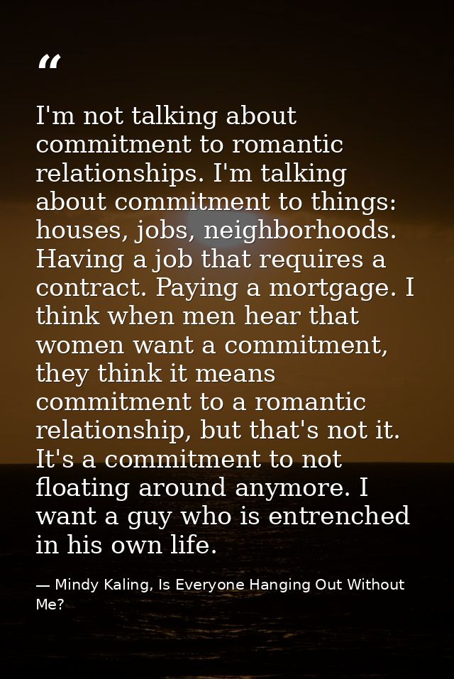 I'm not talking about commitment to romantic relationships. I'm talking about commitment to things: houses, jobs, neighb — Mindy Kaling, Is Everyone Hanging Out Without Me?
