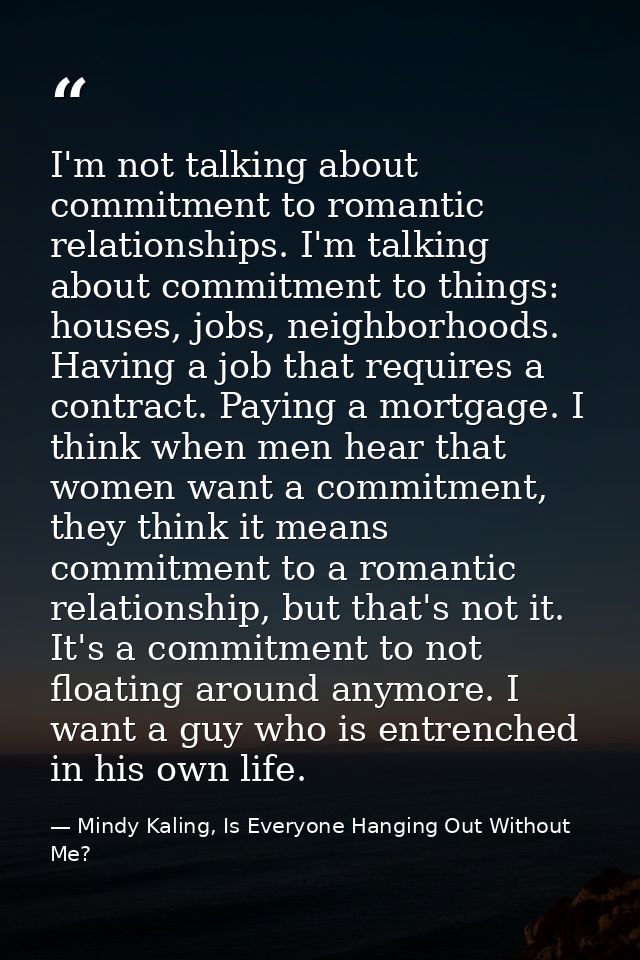 I'm not talking about commitment to romantic relationships. I'm talking about commitment to things: houses, jobs, neighb — Mindy Kaling, Is Everyone Hanging Out Without Me?