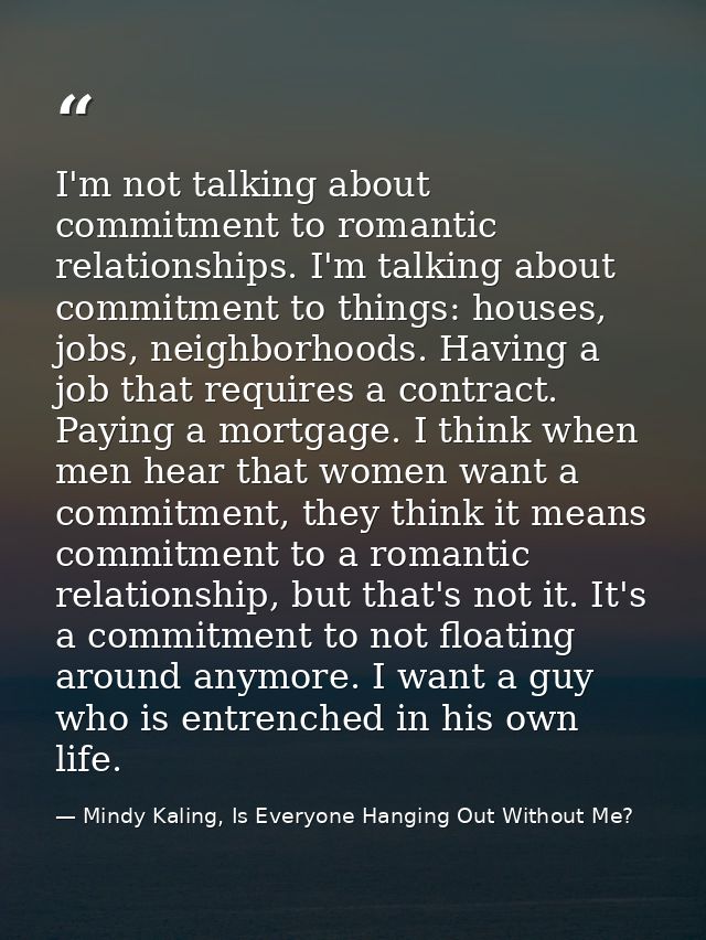 I'm not talking about commitment to romantic relationships. I'm talking about commitment to things: houses, jobs, neighb — Mindy Kaling, Is Everyone Hanging Out Without Me?