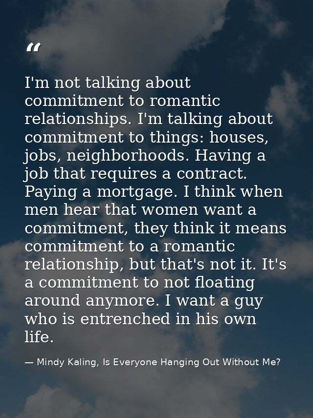 I'm not talking about commitment to romantic relationships. I'm talking about commitment to things: houses, jobs, neighb — Mindy Kaling, Is Everyone Hanging Out Without Me?