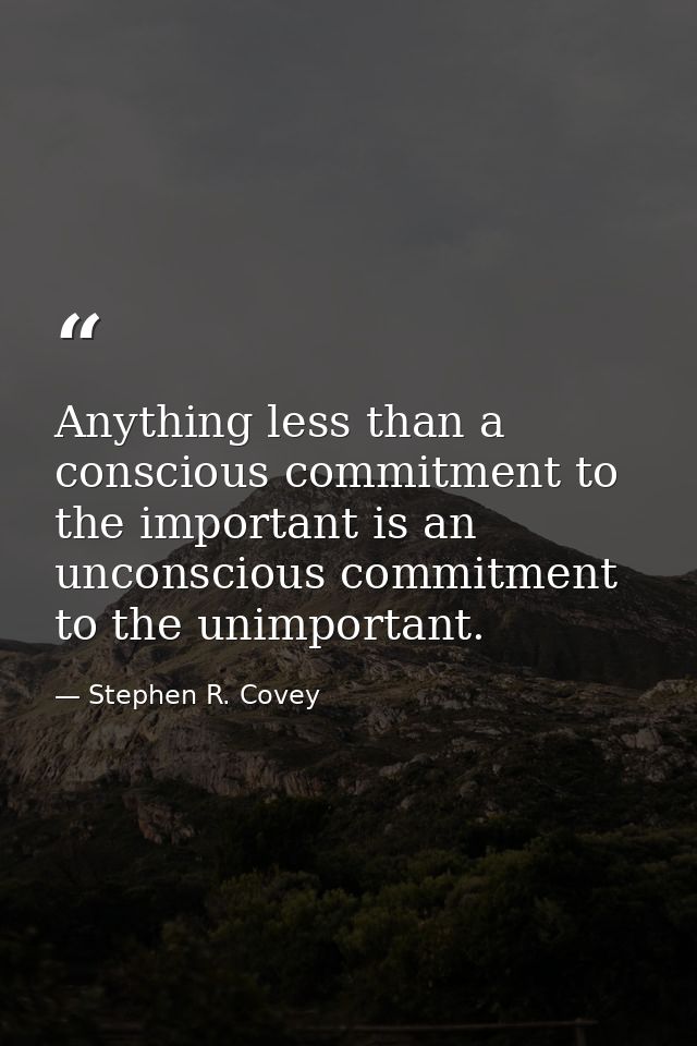 Anything less than a conscious commitment to the important is an unconscious commitment to the unimportant. — Stephen R. Covey
