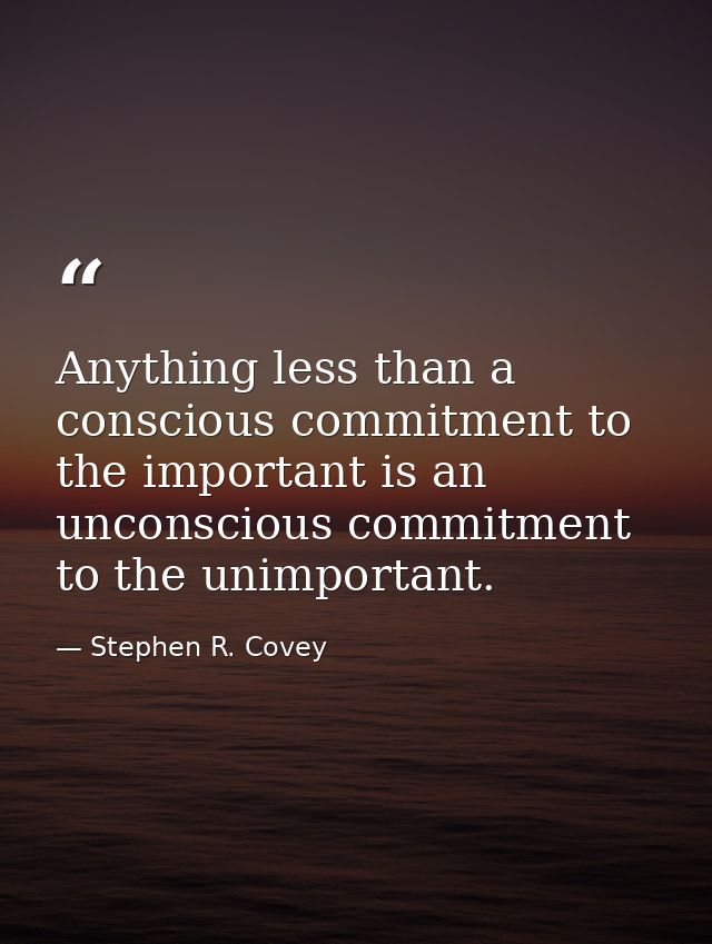 Anything less than a conscious commitment to the important is an unconscious commitment to the unimportant. — Stephen R. Covey