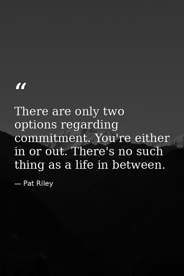 There are only two options regarding commitment. You're either in or out. There's no such thing as a life in between. — Pat Riley