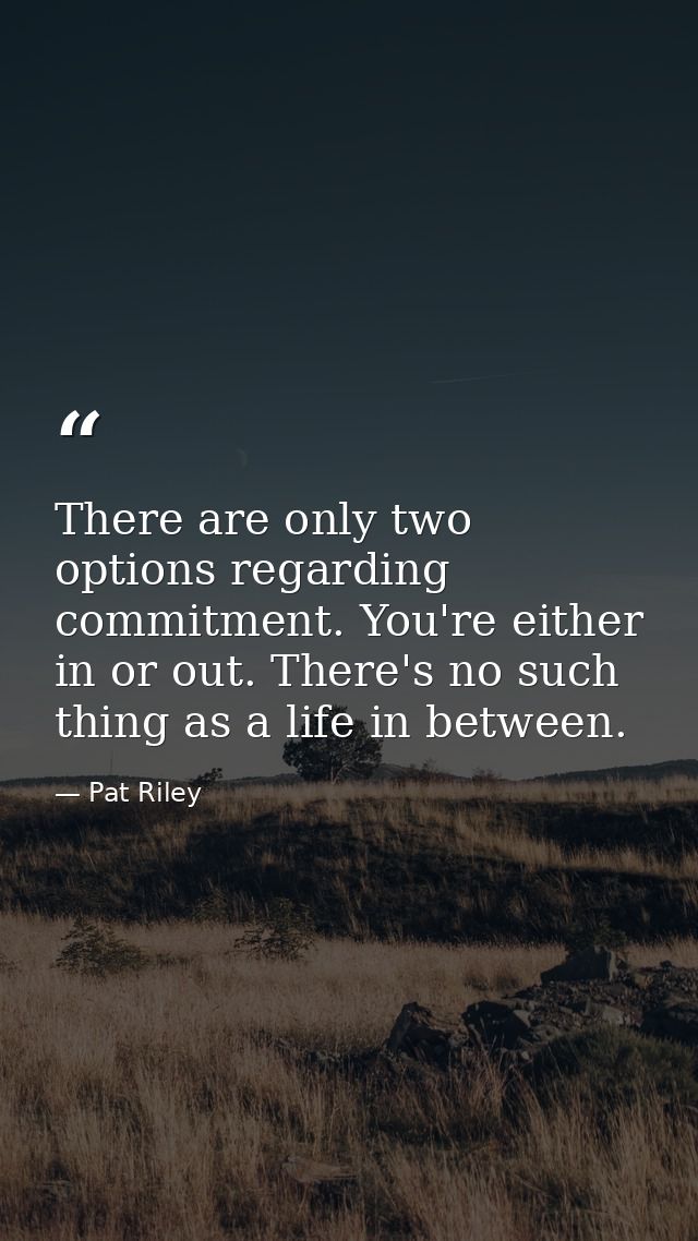 There are only two options regarding commitment. You're either in or out. There's no such thing as a life in between. — Pat Riley
