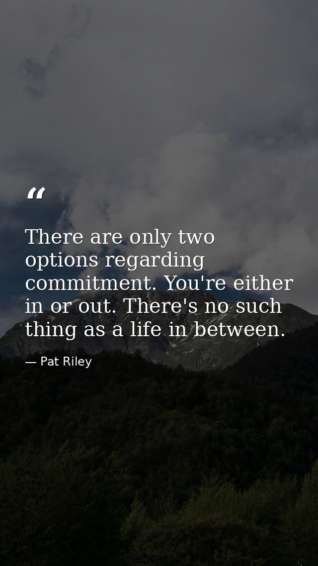 There are only two options regarding commitment. You're either in or out. There's no such thing as a life in between. — Pat Riley