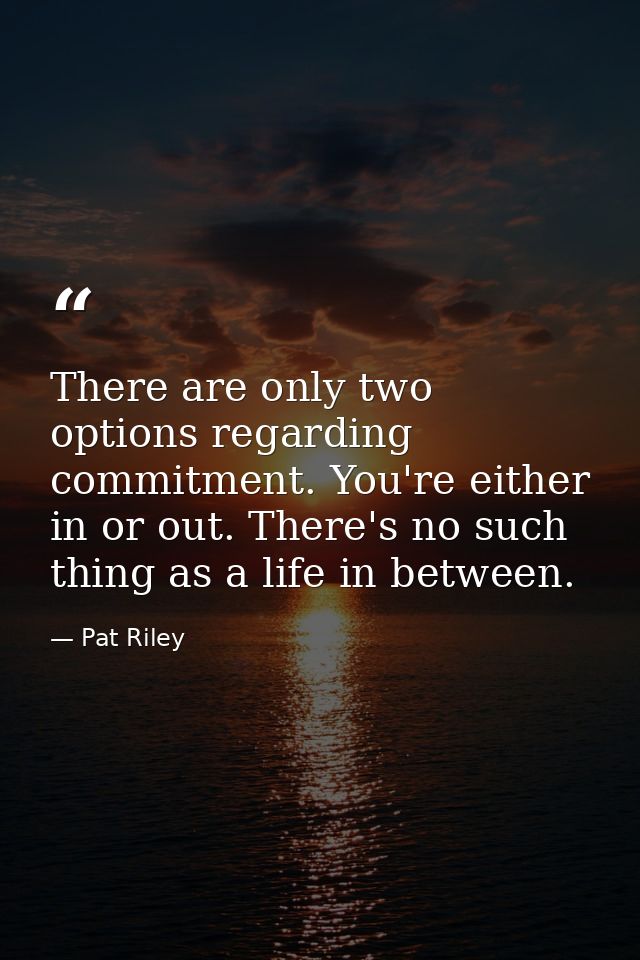 There are only two options regarding commitment. You're either in or out. There's no such thing as a life in between. — Pat Riley