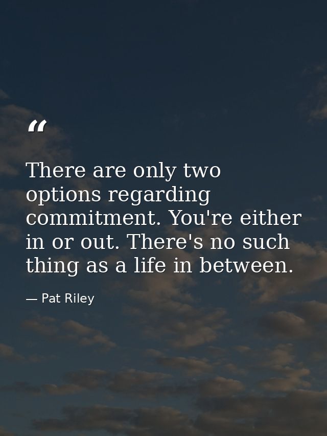 There are only two options regarding commitment. You're either in or out. There's no such thing as a life in between. — Pat Riley