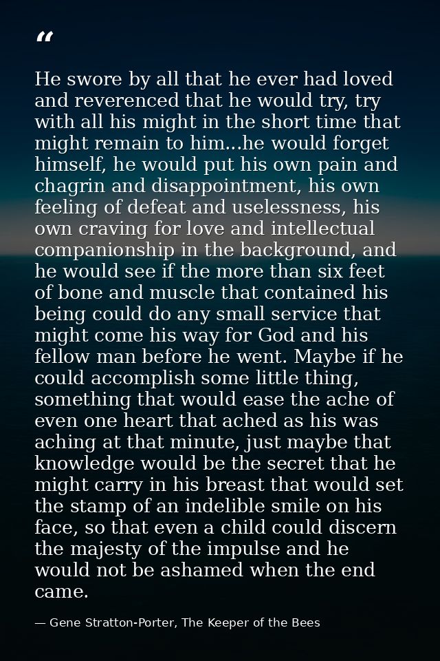 He swore by all that he ever had loved and reverenced that he would try, try with all his might in the short time that m — Gene Stratton-Porter, The Keeper of the Bees