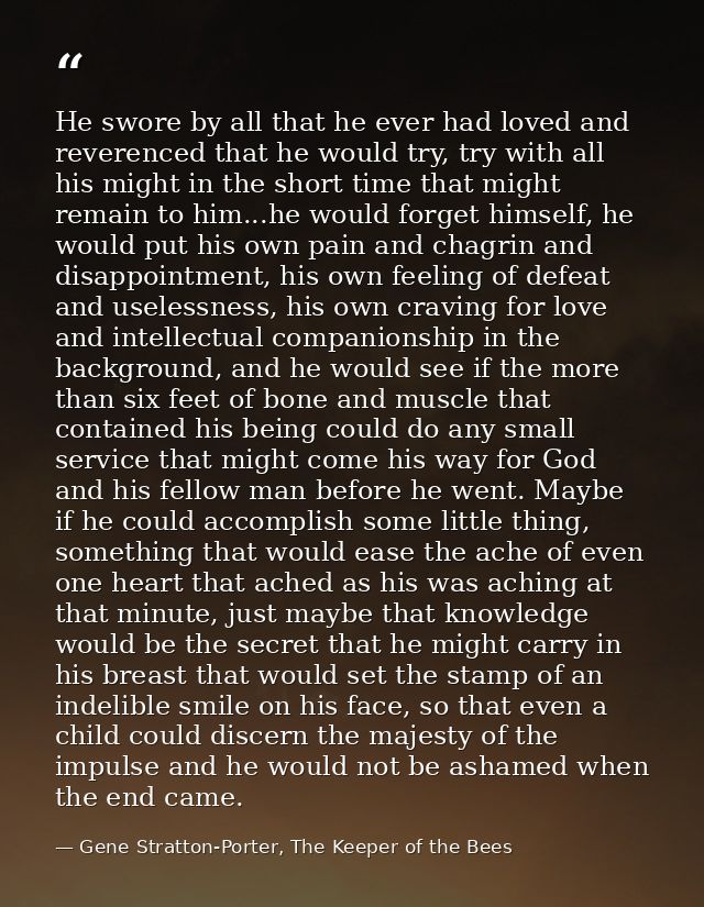 He swore by all that he ever had loved and reverenced that he would try, try with all his might in the short time that m — Gene Stratton-Porter, The Keeper of the Bees