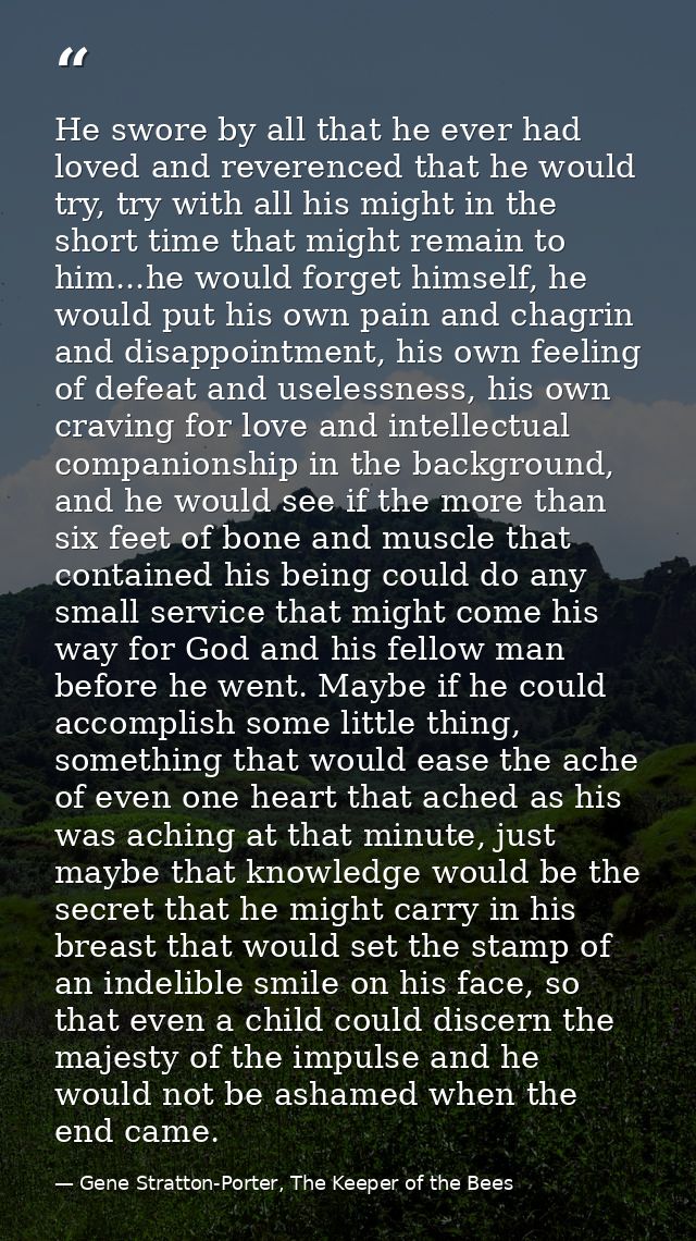 He swore by all that he ever had loved and reverenced that he would try, try with all his might in the short time that m — Gene Stratton-Porter, The Keeper of the Bees