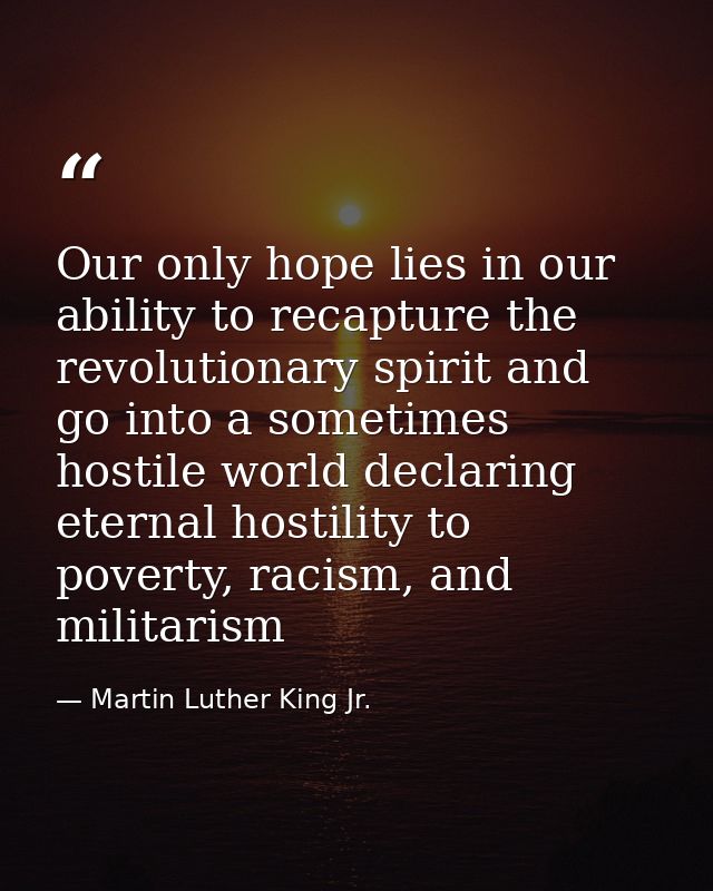 Our only hope lies in our ability to recapture the revolutionary spirit and go into a sometimes hostile world declaring  — Martin Luther King Jr.