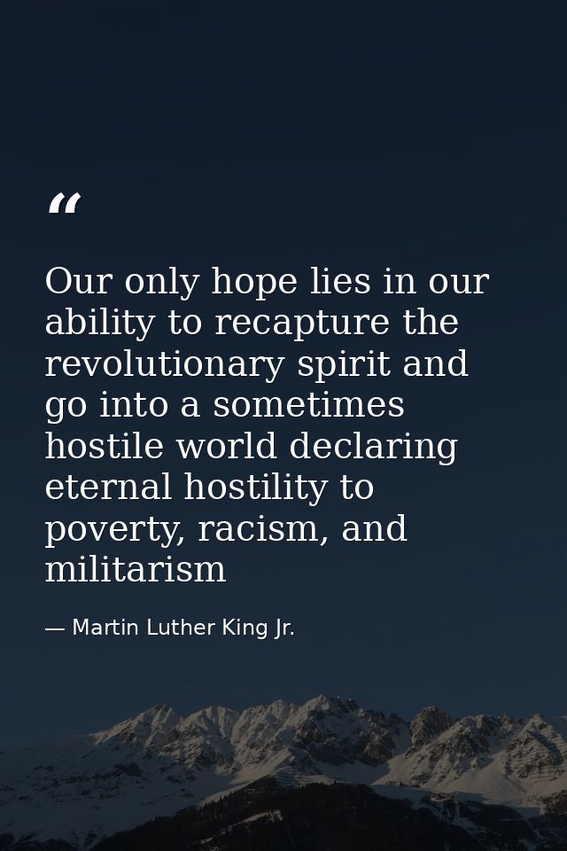 Our only hope lies in our ability to recapture the revolutionary spirit and go into a sometimes hostile world declaring  — Martin Luther King Jr.