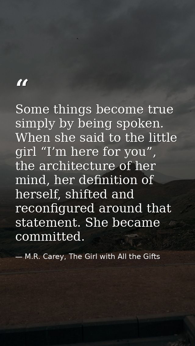 Some things become true simply by being spoken. When she said to the little girl “I’m here for you”, the architecture of — M.R. Carey, The Girl with All the Gifts
