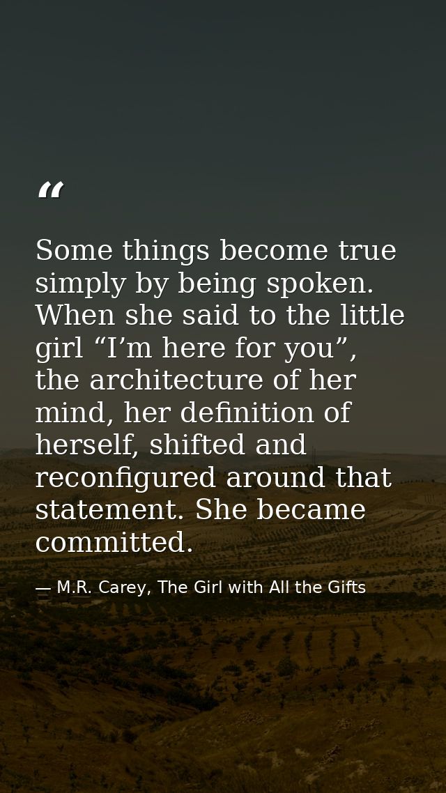 Some things become true simply by being spoken. When she said to the little girl “I’m here for you”, the architecture of — M.R. Carey, The Girl with All the Gifts