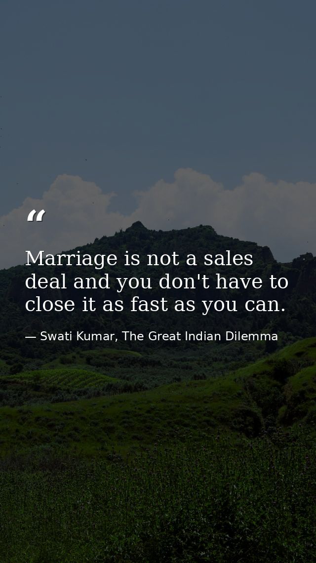 Marriage is not a sales deal and you don't have to close it as fast as you can. — Swati Kumar, The Great Indian Dilemma