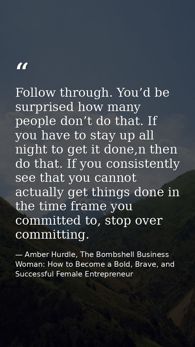 Follow through. You’d be surprised how many people don’t do that. If you have to stay up all night to get it done,n then — Amber Hurdle, The Bombshell Business Woman: How to Become a Bold, Brave, and Successful Female Entrepreneur