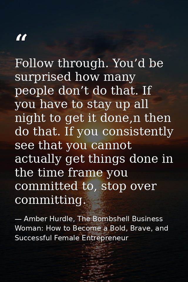 Follow through. You’d be surprised how many people don’t do that. If you have to stay up all night to get it done,n then — Amber Hurdle, The Bombshell Business Woman: How to Become a Bold, Brave, and Successful Female Entrepreneur