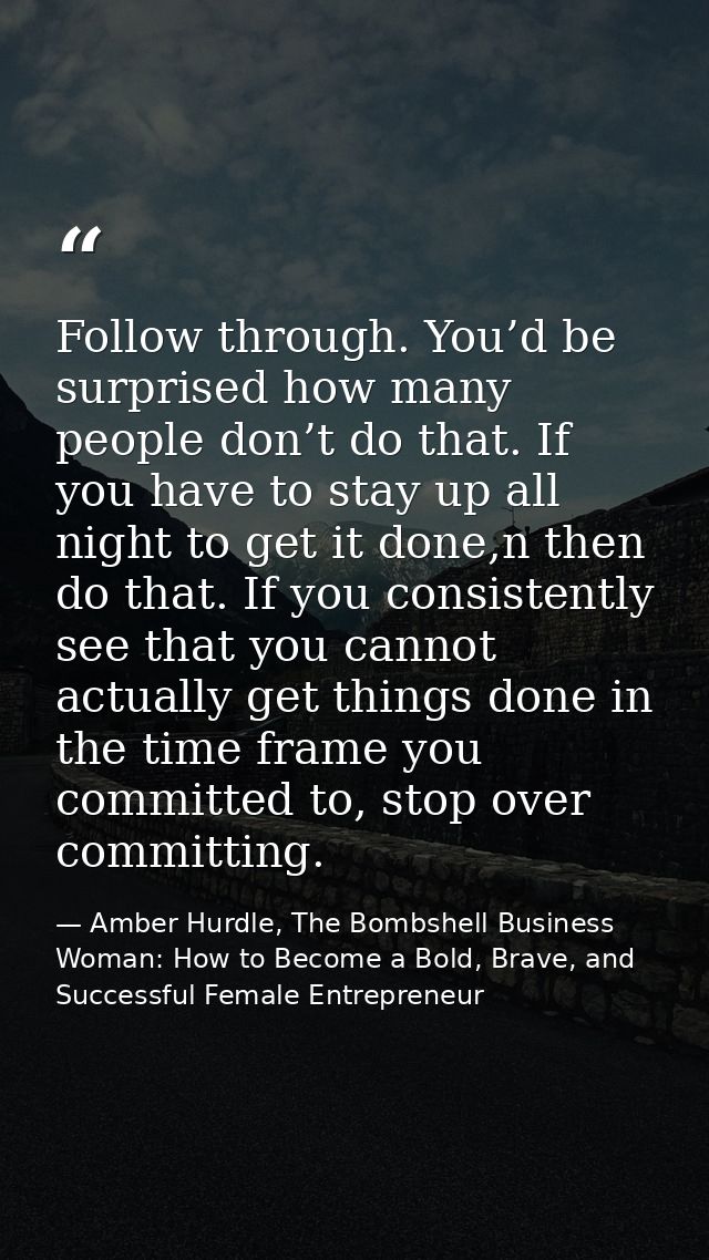Follow through. You’d be surprised how many people don’t do that. If you have to stay up all night to get it done,n then — Amber Hurdle, The Bombshell Business Woman: How to Become a Bold, Brave, and Successful Female Entrepreneur