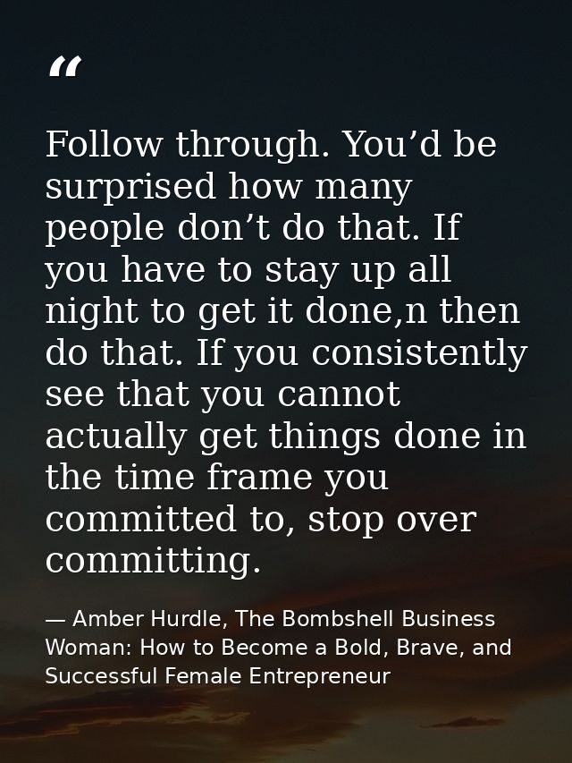 Follow through. You’d be surprised how many people don’t do that. If you have to stay up all night to get it done,n then — Amber Hurdle, The Bombshell Business Woman: How to Become a Bold, Brave, and Successful Female Entrepreneur