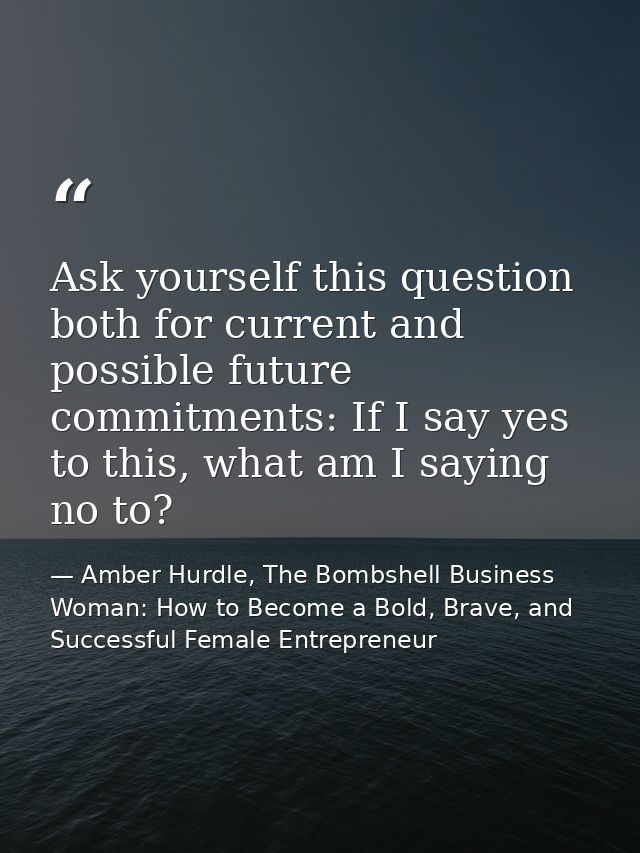 Ask yourself this question both for current and possible future commitments: If I say yes to this, what am I saying no t — Amber Hurdle, The Bombshell Business Woman: How to Become a Bold, Brave, and Successful Female Entrepreneur