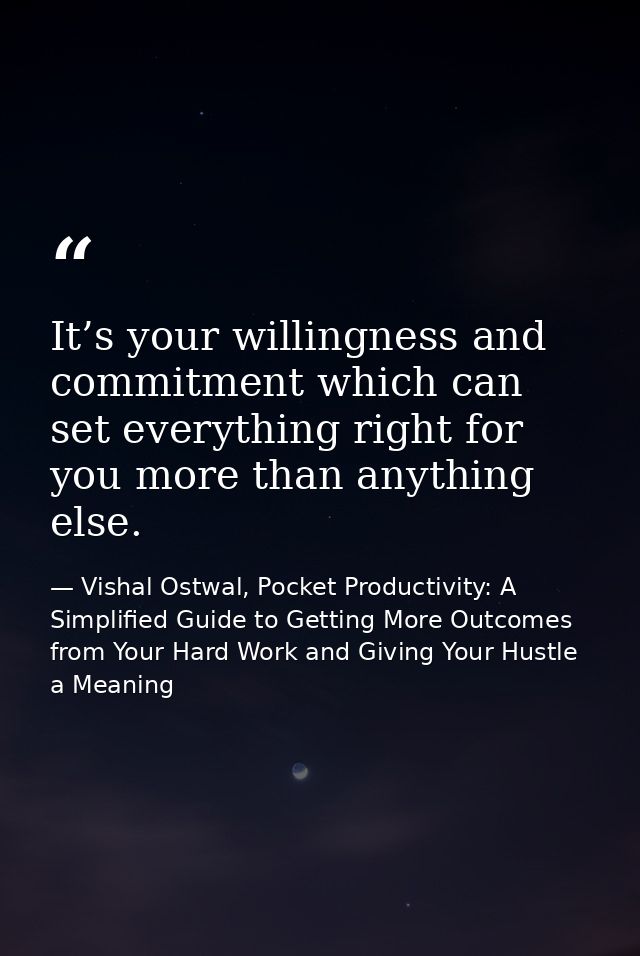 It’s your willingness and commitment which can set everything right for you more than anything else. — Vishal Ostwal, Pocket Productivity: A Simplified Guide to Getting More Outcomes from Your Hard Work and Giving Your Hustle a Meaning