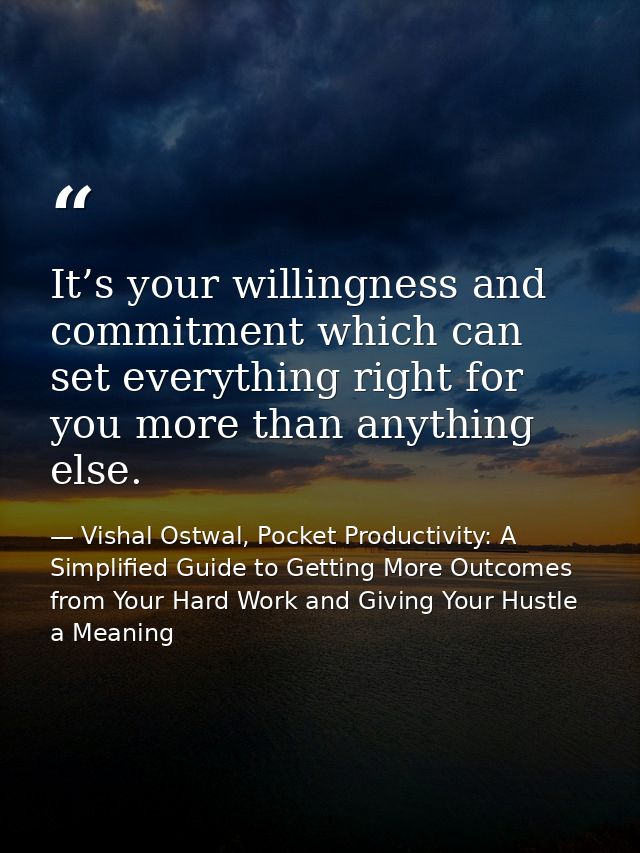 It’s your willingness and commitment which can set everything right for you more than anything else. — Vishal Ostwal, Pocket Productivity: A Simplified Guide to Getting More Outcomes from Your Hard Work and Giving Your Hustle a Meaning