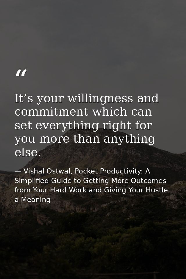 It’s your willingness and commitment which can set everything right for you more than anything else. — Vishal Ostwal, Pocket Productivity: A Simplified Guide to Getting More Outcomes from Your Hard Work and Giving Your Hustle a Meaning