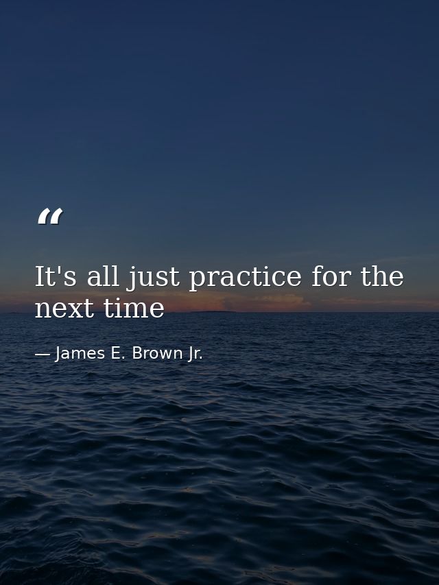 It's all just practice for the next time — James E. Brown Jr.