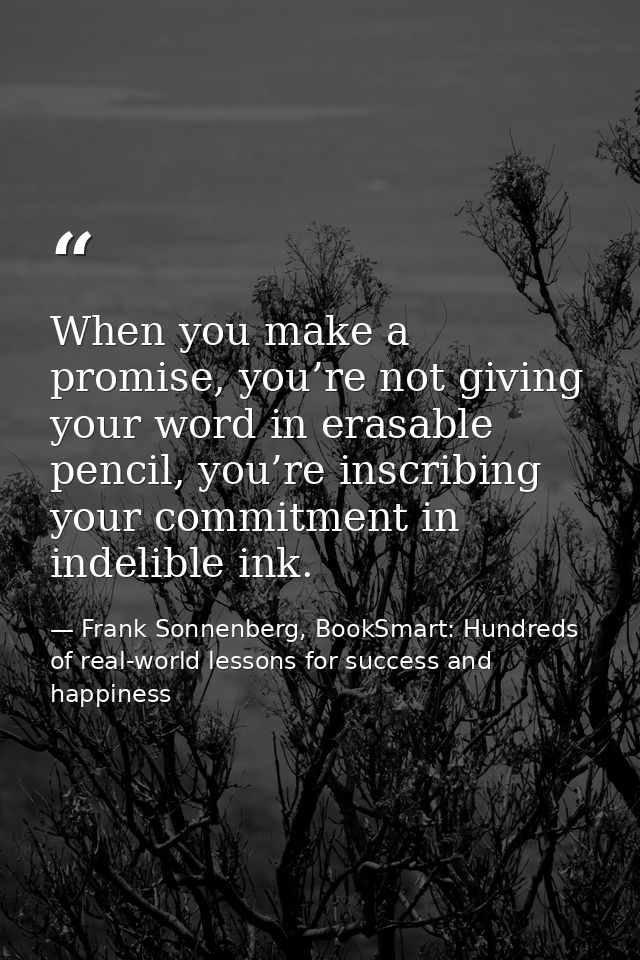 When you make a promise, you’re not giving your word in erasable pencil, you’re inscribing your commitment in indelible  — Frank Sonnenberg, BookSmart: Hundreds of real-world lessons for success and happiness