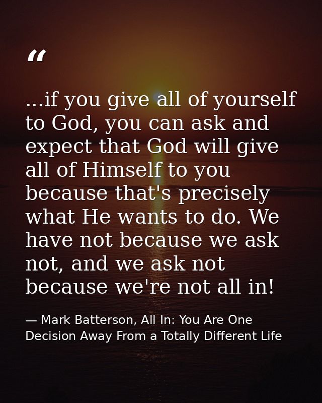 ...if you give all of yourself to God, you can ask and expect that God will give all of Himself to you because that's pr — Mark Batterson, All In: You Are One Decision Away From a Totally Different Life