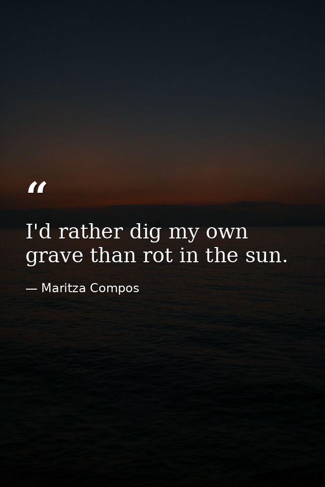 I'd rather dig my own grave than rot in the sun. — Maritza Compos