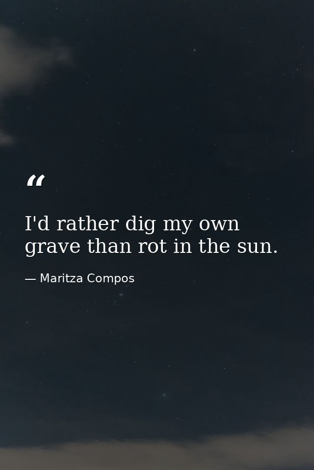 I'd rather dig my own grave than rot in the sun. — Maritza Compos