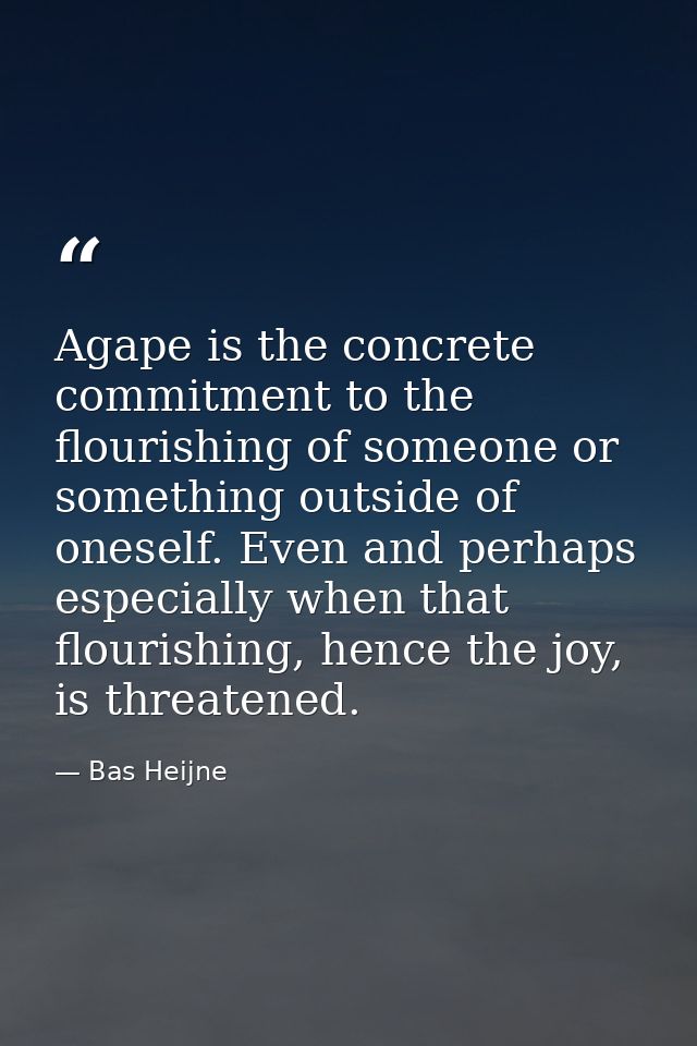 Agape is the concrete commitment to the flourishing of someone or something outside of oneself. Even and perhaps especia — Bas Heijne