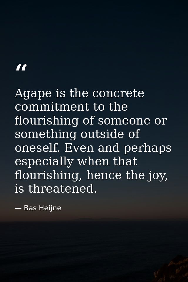 Agape is the concrete commitment to the flourishing of someone or something outside of oneself. Even and perhaps especia — Bas Heijne