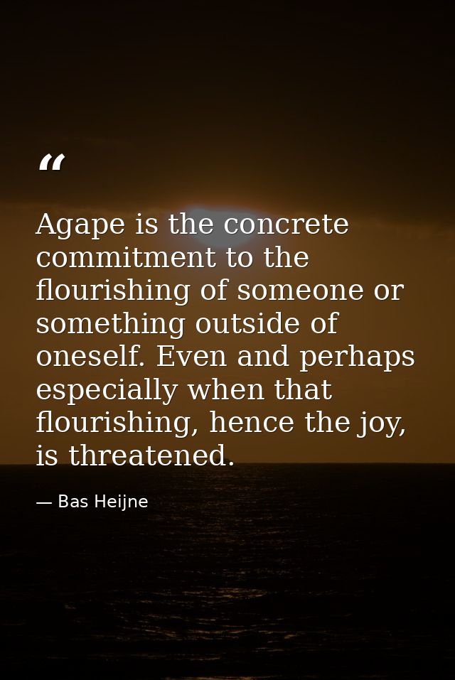 Agape is the concrete commitment to the flourishing of someone or something outside of oneself. Even and perhaps especia — Bas Heijne