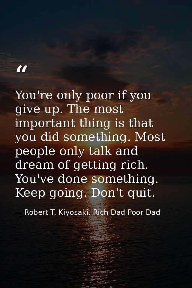 You're only poor if you give up. The most important thing is that you did something. Most people only talk and dream of  — Robert T. Kiyosaki, Rich Dad Poor Dad