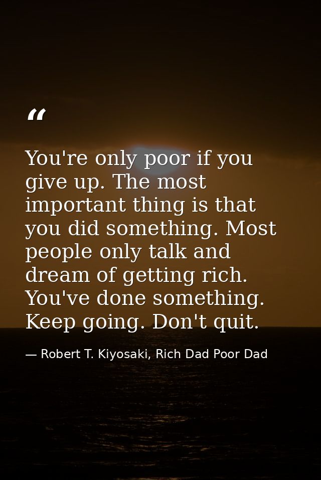 You're only poor if you give up. The most important thing is that you did something. Most people only talk and dream of  — Robert T. Kiyosaki, Rich Dad Poor Dad