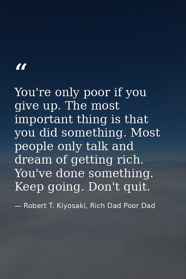 You're only poor if you give up. The most important thing is that you did something. Most people only talk and dream of  — Robert T. Kiyosaki, Rich Dad Poor Dad
