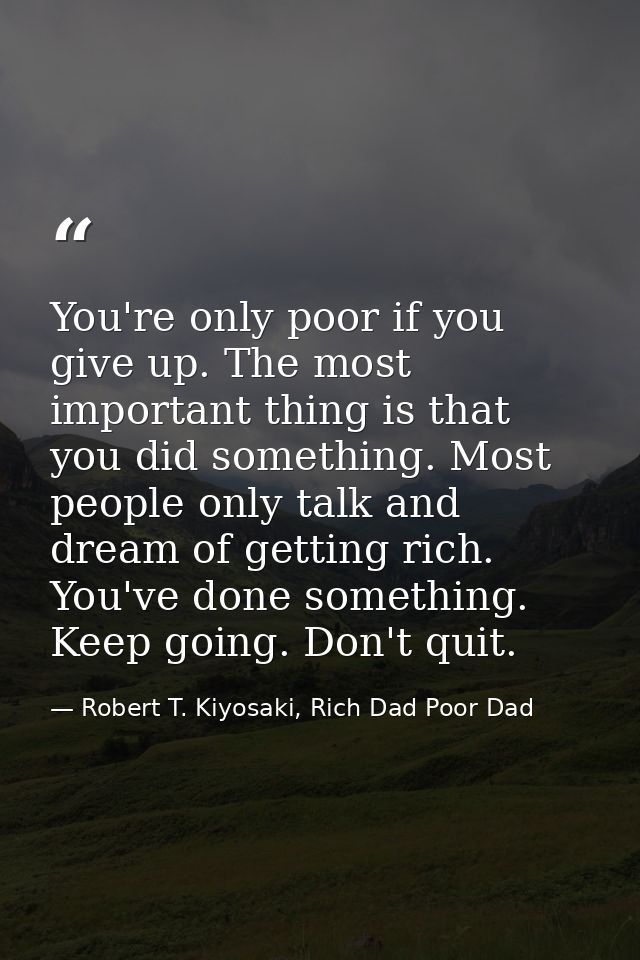 You're only poor if you give up. The most important thing is that you did something. Most people only talk and dream of  — Robert T. Kiyosaki, Rich Dad Poor Dad