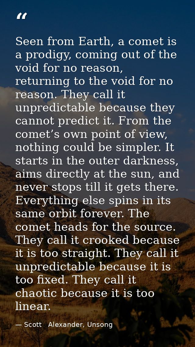 Seen from Earth, a comet is a prodigy, coming out of the void for no reason, returning to the void for no reason. They c — Scott   Alexander, Unsong