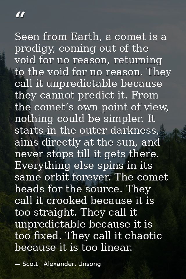 Seen from Earth, a comet is a prodigy, coming out of the void for no reason, returning to the void for no reason. They c — Scott   Alexander, Unsong
