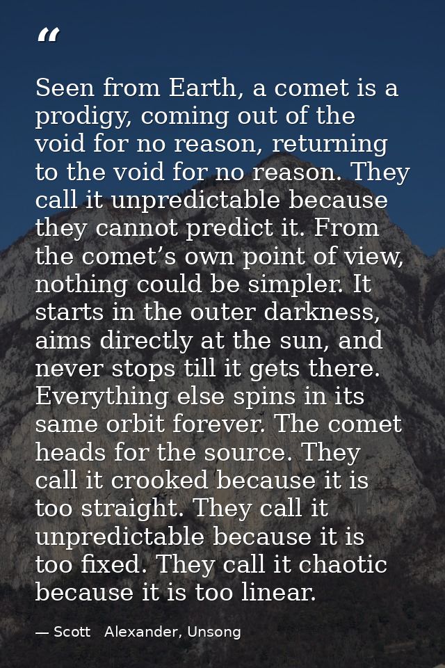 Seen from Earth, a comet is a prodigy, coming out of the void for no reason, returning to the void for no reason. They c — Scott   Alexander, Unsong