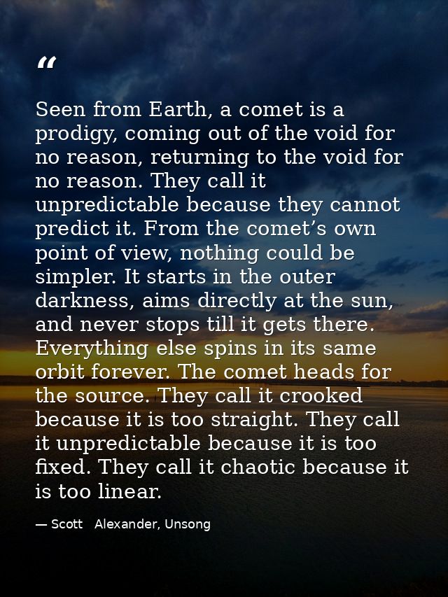 Seen from Earth, a comet is a prodigy, coming out of the void for no reason, returning to the void for no reason. They c — Scott   Alexander, Unsong