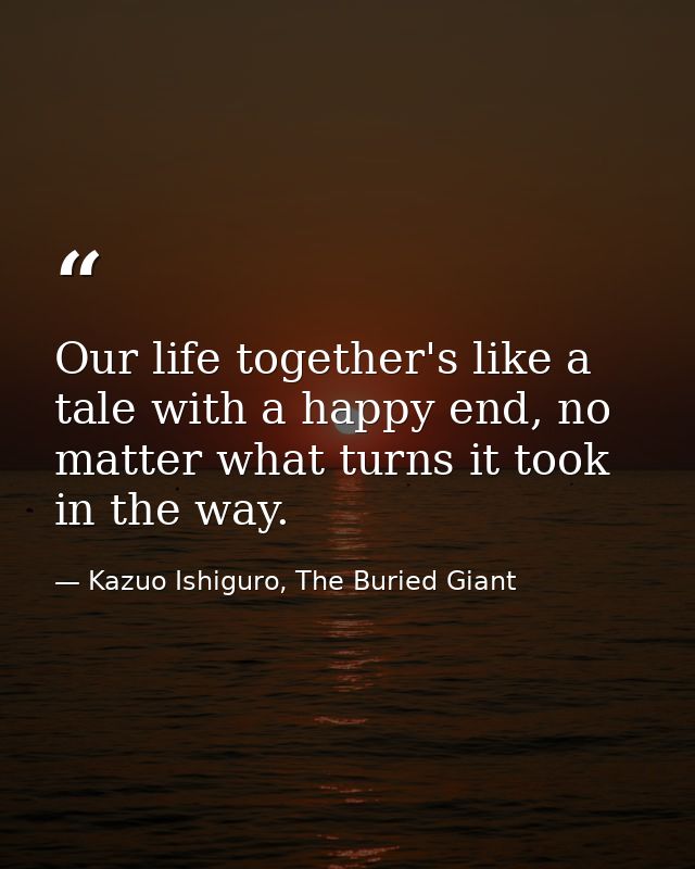 Our life together's like a tale with a happy end, no matter what turns it took in the way. — Kazuo Ishiguro, The Buried Giant
