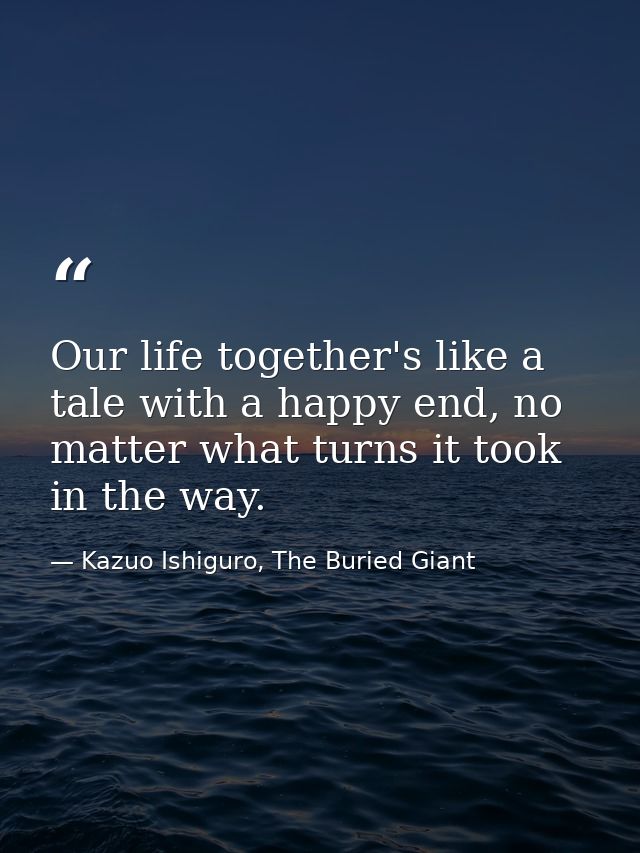 Our life together's like a tale with a happy end, no matter what turns it took in the way. — Kazuo Ishiguro, The Buried Giant
